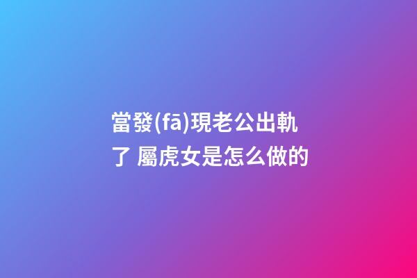 當發(fā)現老公出軌了 屬虎女是怎么做的